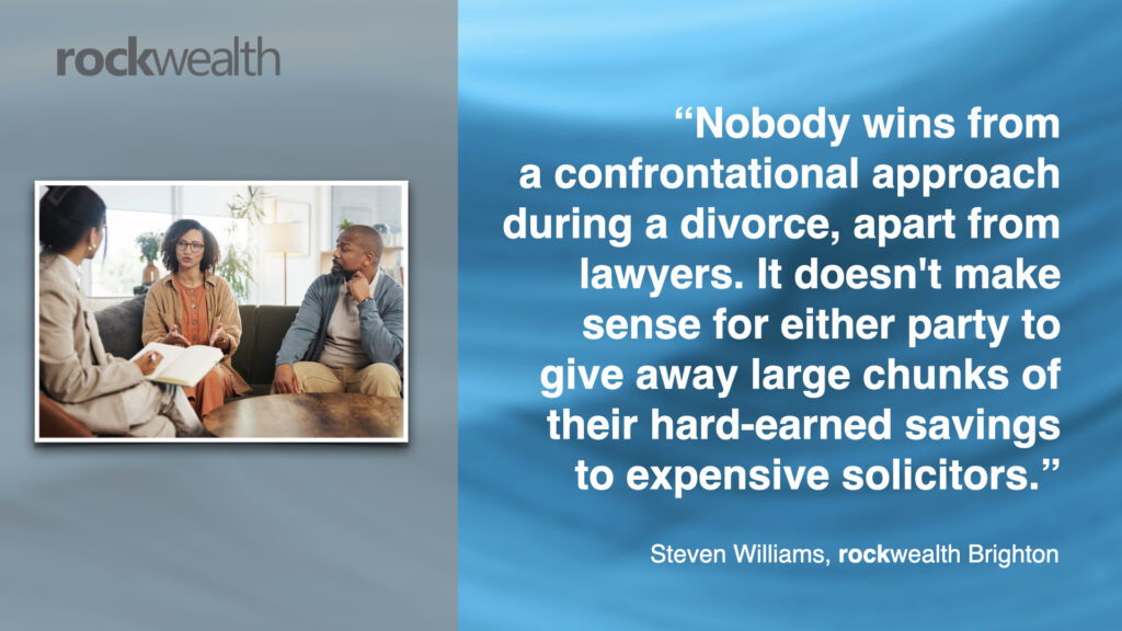 “Nobody wins from a confrontational approach during a divorce, apart from lawyers. It doesn't make sense for either party to give away large chunks of their hard-earned savings to expensive solicitors.” Steven Williams, rockwealth Brighton